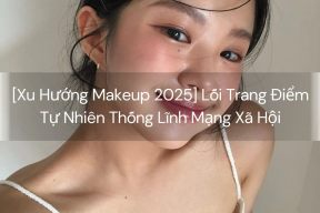 [Xu Hướng Makeup 2025] Lối Trang Điểm Tự Nhiên Thống Lĩnh Mạng Xã Hội