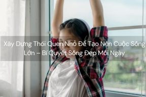 Xây Dựng Thói Quen Nhỏ Để Tạo Nên Cuộc Sống Lớn – Bí Quyết Sống Đẹp Mỗi Ngày