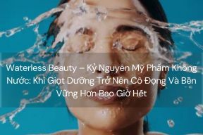 Waterless Beauty – Kỷ Nguyên Mỹ Phẩm Không Nước: Khi Giọt Dưỡng Trở Nên Cô Đọng Và Bền Vững Hơn Bao Giờ Hết