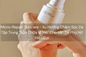 Micro-Repair Skincare - Xu Hướng Chăm Sóc Da Tập Trung "Sửa Chữa Vi Mô" Cho Làn Da Phụ Nữ Hiện Đại